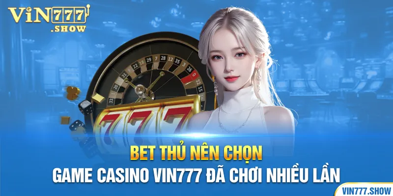 Bet thủ nên chọn game Casino Vin777 đã chơi nhiều lần