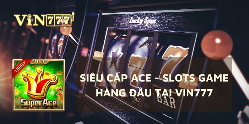 Siêu cấp ACE - Slots game hàng đầu tại Vin777